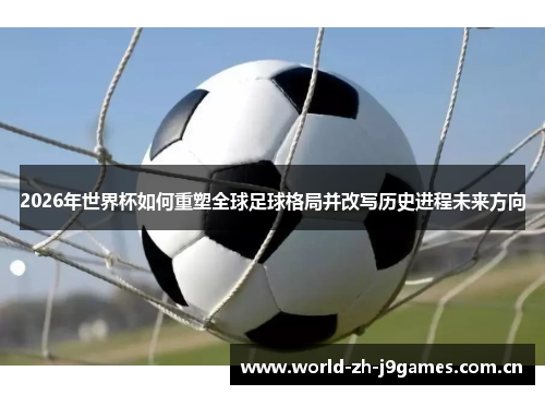 2026年世界杯如何重塑全球足球格局并改写历史进程未来方向 2026年世界杯如何重塑全球足球格局并改写历史进程未来方向