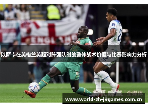 以萨卡在英格兰英超对阵强队时的整体战术价值与比赛影响力分析 以萨卡在英格兰英超对阵强队时的整体战术价值与比赛影响力分析