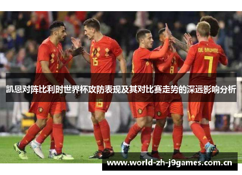凯恩对阵比利时世界杯攻防表现及其对比赛走势的深远影响分析 凯恩对阵比利时世界杯攻防表现及其对比赛走势的深远影响分析