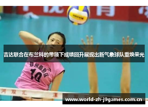 吉达联合在布兰科的带领下成绩回升展现出新气象球队重焕荣光 吉达联合在布兰科的带领下成绩回升展现出新气象球队重焕荣光