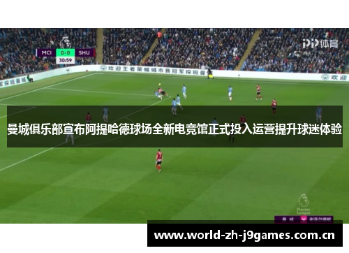曼城俱乐部宣布阿提哈德球场全新电竞馆正式投入运营提升球迷体验