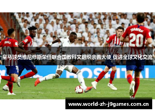 皇马球员维尼修斯荣任联合国教科文组织亲善大使 促进全球文化交流 皇马球员维尼修斯荣任联合国教科文组织亲善大使 促进全球文化交流