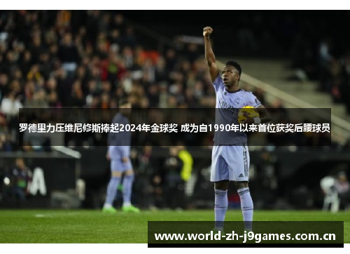 罗德里力压维尼修斯捧起2024年金球奖 成为自1990年以来首位获奖后腰球员 罗德里力压维尼修斯捧起2024年金球奖 成为自1990年以来首位获奖后腰球员