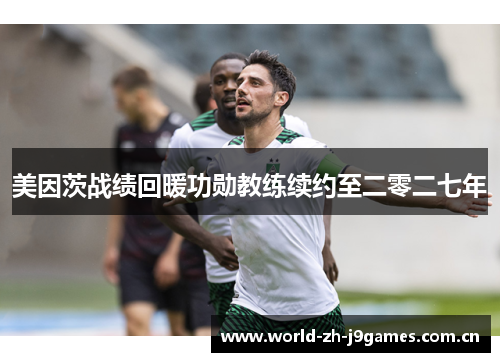 美因茨战绩回暖功勋教练续约至二零二七年 美因茨战绩回暖功勋教练续约至二零二七年